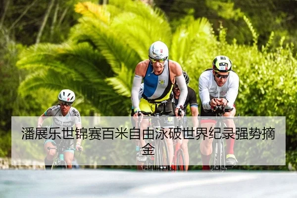 潘展乐世锦赛百米自由泳破世界纪录强势摘金