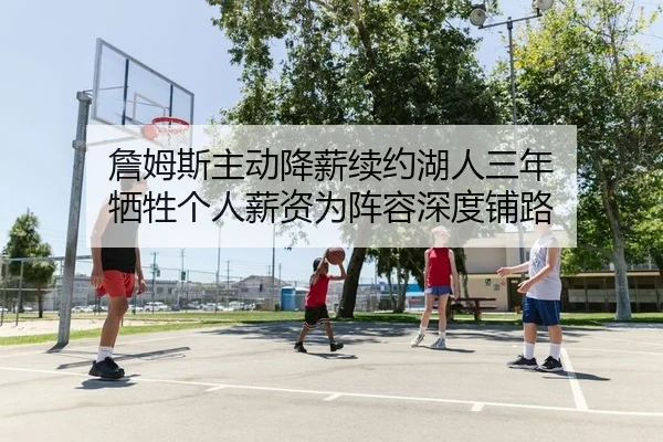 詹姆斯主动降薪续约湖人三年 牺牲个人薪资为阵容深度铺路
